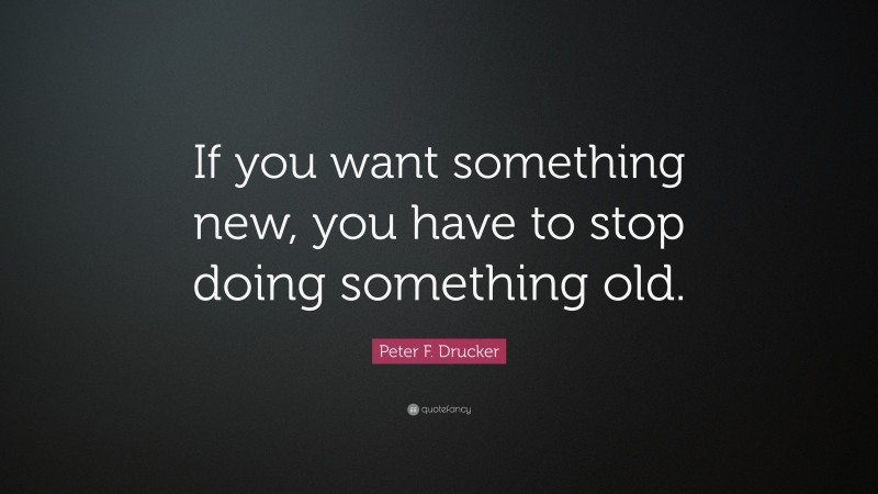 Peter F. Drucker Quote: “If you want something new, you have to stop doing something old.”