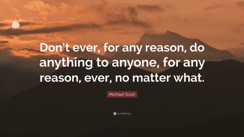 Michael Scott Quote: “Don’t ever, for any reason, do anything to anyone, for any reason, ever, no matter what.”