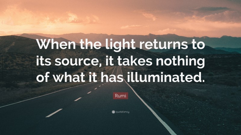 Rumi Quote: “When the light returns to its source, it takes nothing of what it has illuminated.”