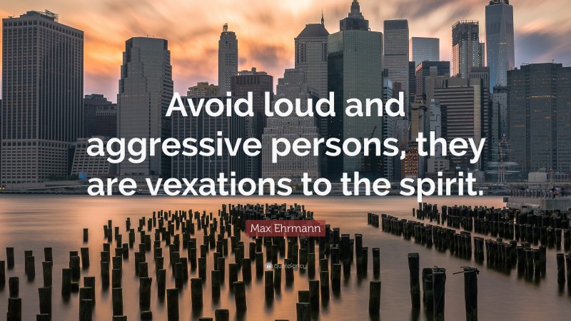 Max Ehrmann Quote: “Avoid loud and aggressive persons, they are vexations to the spirit.”