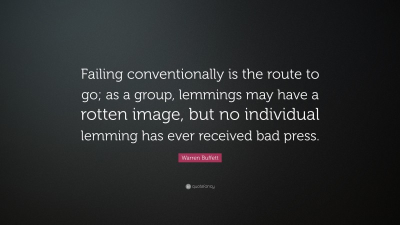 Warren Buffett Quote: “Failing conventionally is the route to go; as a group, lemmings may have a rotten image, but no individual lemming has ever received bad press.”