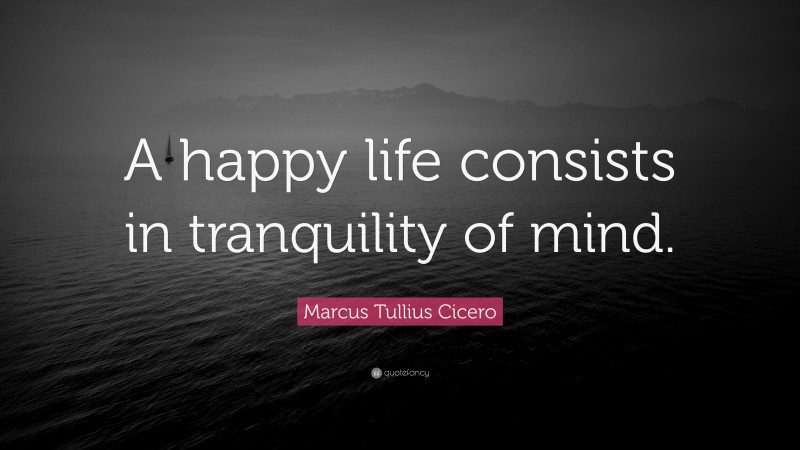 Marcus Tullius Cicero Quote: “A happy life consists in tranquility of mind.”