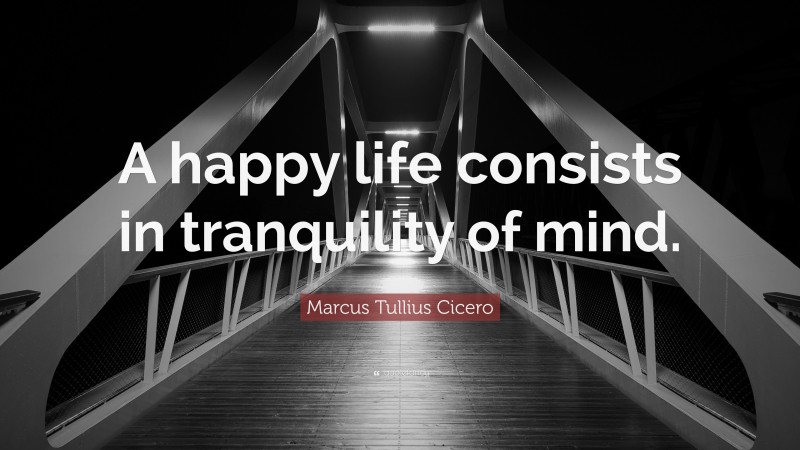 Marcus Tullius Cicero Quote: “A happy life consists in tranquility of mind.”