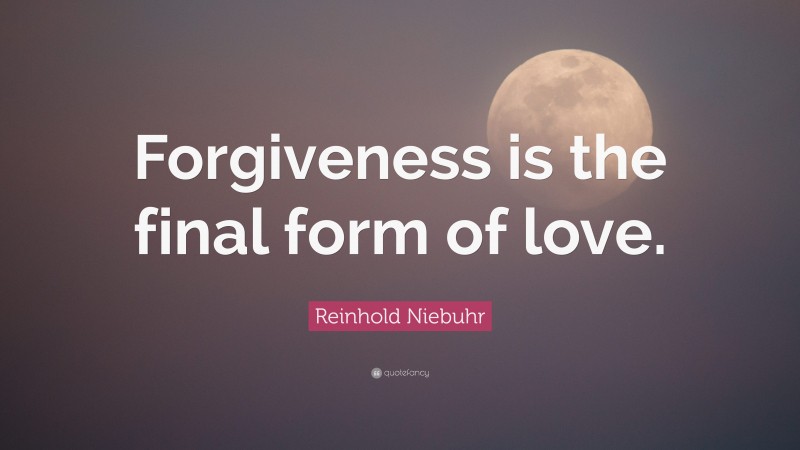 Reinhold Niebuhr Quote: “Forgiveness is the final form of love.”