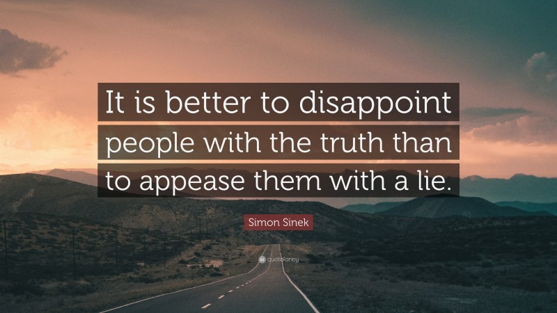 Simon Sinek Quote: “It is better to disappoint people with the truth than to appease them with a lie.”