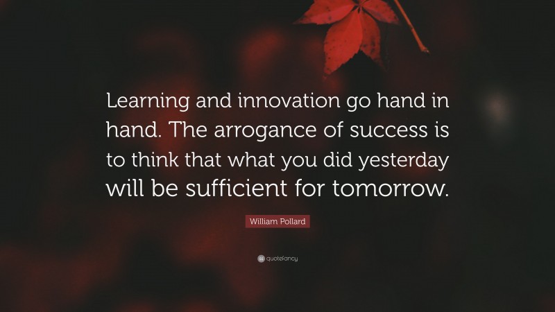 William Pollard Quote: “Learning and innovation go hand in hand. The arrogance of success is to think that what you did yesterday will be sufficient for tomorrow.”