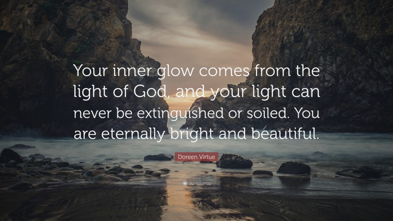 Doreen Virtue Quote: “Your inner glow comes from the light of God, and your light can never be extinguished or soiled. You are eternally bright and beautiful.”
