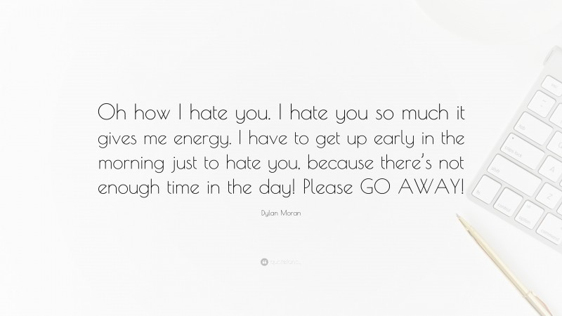 Dylan Moran Quote: “Oh how I hate you. I hate you so much it gives me energy. I have to get up early in the morning just to hate you, because there’s not enough time in the day! Please GO AWAY!”