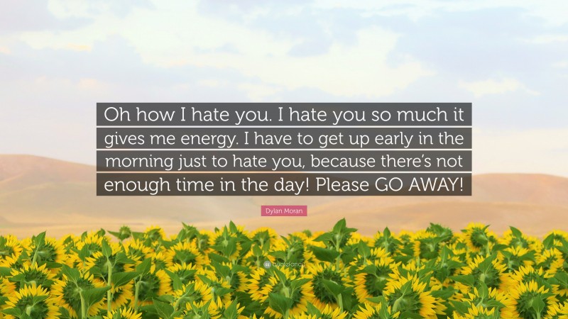 Dylan Moran Quote: “Oh how I hate you. I hate you so much it gives me energy. I have to get up early in the morning just to hate you, because there’s not enough time in the day! Please GO AWAY!”