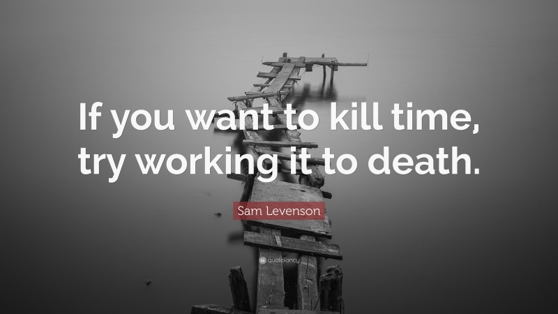 Sam Levenson Quote: “If you want to kill time, try working it to death.”