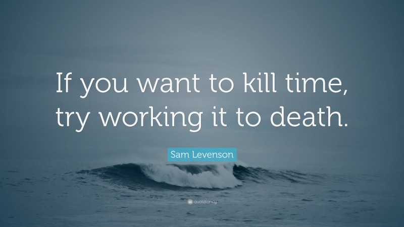 Sam Levenson Quote: “If you want to kill time, try working it to death.”