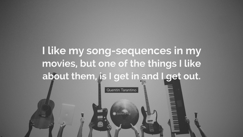 Quentin Tarantino Quote: “I like my song-sequences in my movies, but one of the things I like about them, is I get in and I get out.”
