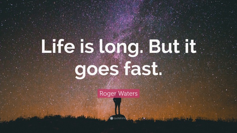 Roger Waters Quote: “Life is long. But it goes fast.”