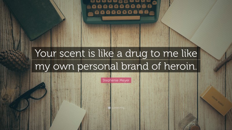 Stephenie Meyer Quote: “Your scent is like a drug to me like my own personal brand of heroin.”