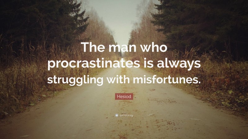 Hesiod Quote: “The man who procrastinates is always struggling with misfortunes.”