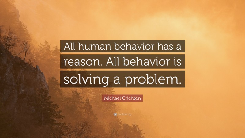 Michael Crichton Quote: “All human behavior has a reason. All behavior is solving a problem.”