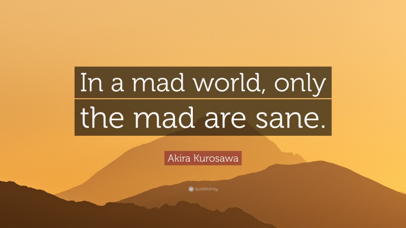 Akira Kurosawa Quote: “In a mad world, only the mad are sane.”