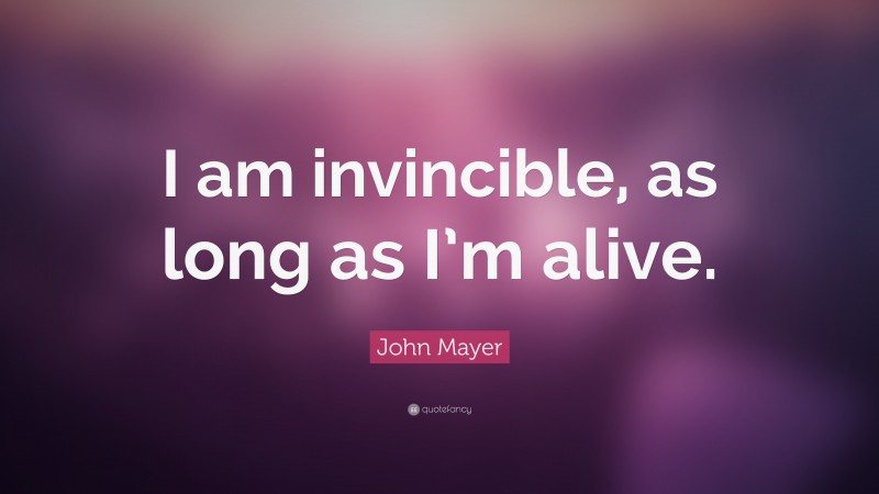 John Mayer Quote: “I am invincible, as long as I’m alive.”