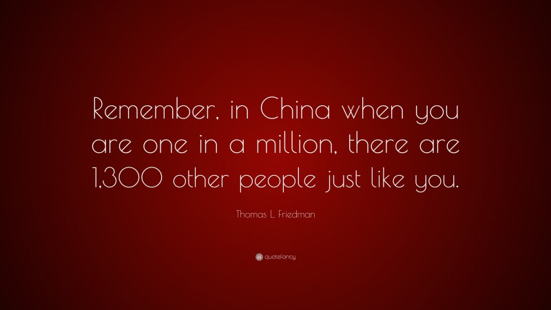 Thomas L. Friedman Quote: “Remember, in China when you are one in a million, there are 1,300 other people just like you.”