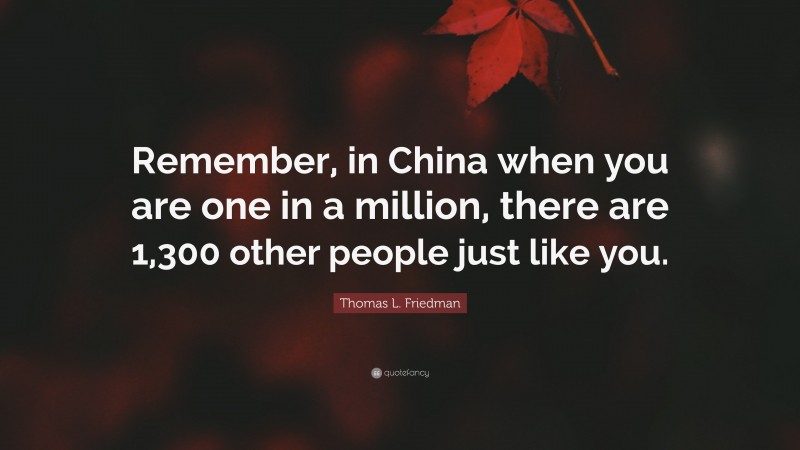 Thomas L. Friedman Quote: “Remember, in China when you are one in a million, there are 1,300 other people just like you.”