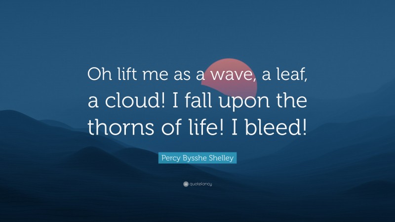 Percy Bysshe Shelley Quote: “Oh lift me as a wave, a leaf, a cloud! I fall upon the thorns of life! I bleed!”
