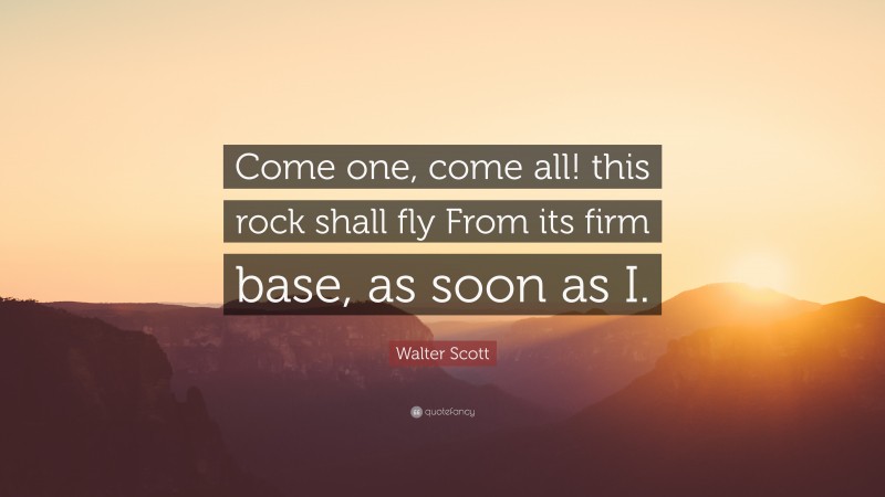 Walter Scott Quote: “Come one, come all! this rock shall fly From its firm base, as soon as I.”