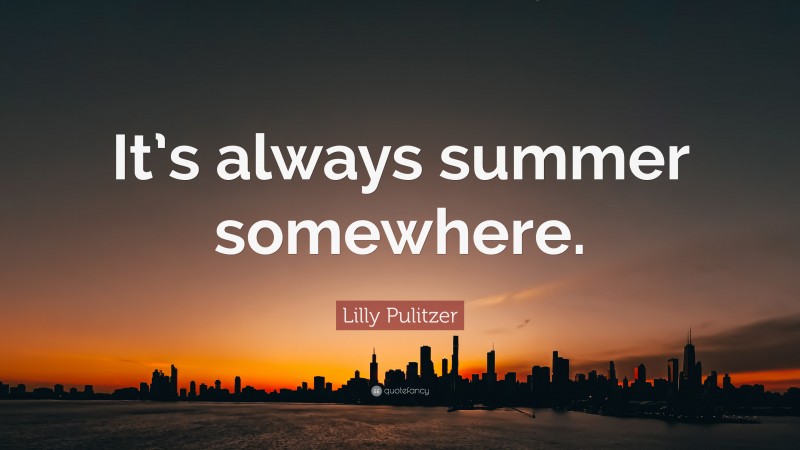 Lilly Pulitzer Quote: “It’s always summer somewhere.”