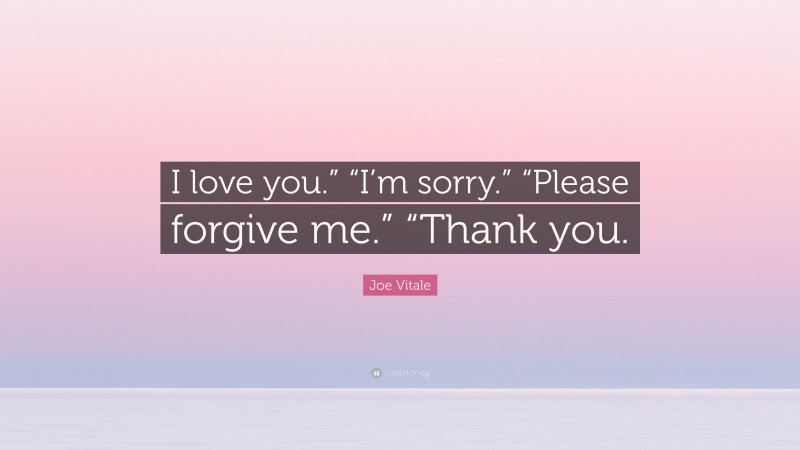 Joe Vitale Quote: “I love you.” “I’m sorry.” “Please forgive me.” “Thank you.”
