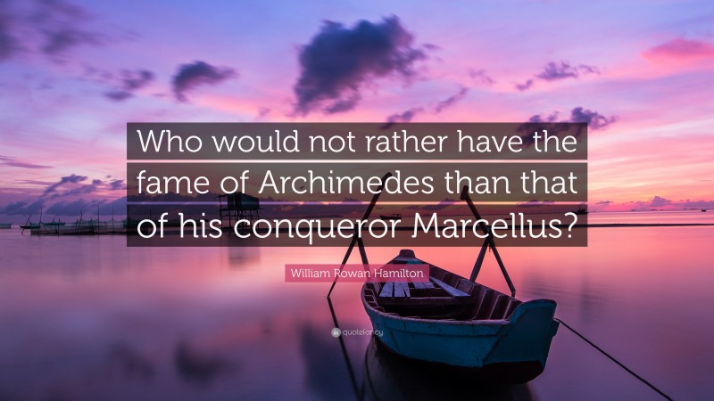 William Rowan Hamilton Quote: “Who would not rather have the fame of Archimedes than that of his conqueror Marcellus?”