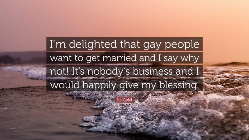 Iris Apfel Quote: “I’m delighted that gay people want to get married and I say why not! It’s nobody’s business and I would happily give my blessing.”