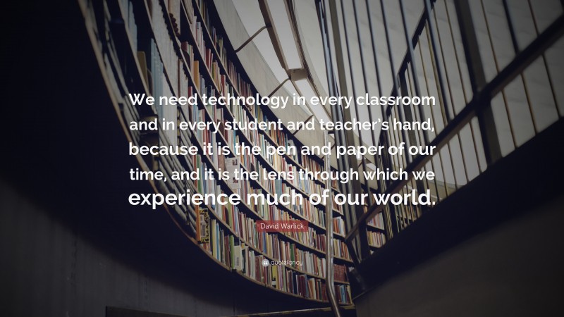 David Warlick Quote: “We need technology in every classroom and in every student and teacher’s hand, because it is the pen and paper of our time, and it is the lens through which we experience much of our world.”