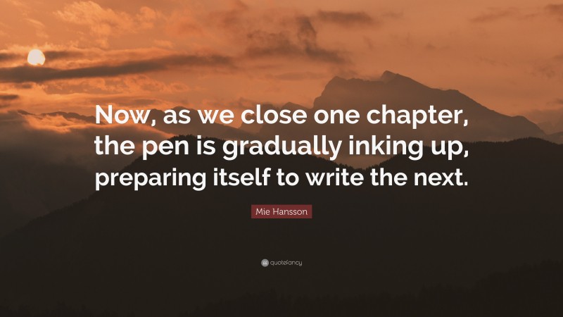 Mie Hansson Quote: “Now, as we close one chapter, the pen is gradually inking up, preparing itself to write the next.”