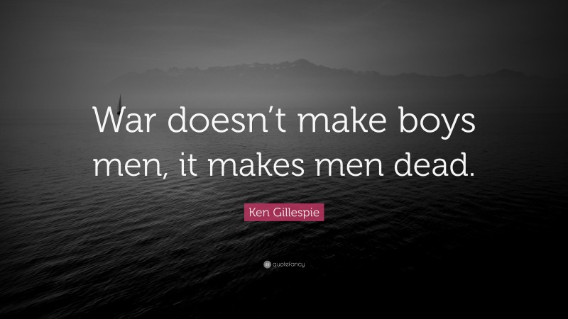 Ken Gillespie Quote: “War doesn’t make boys men, it makes men dead.”