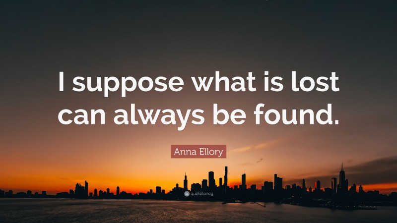 Anna Ellory Quote: “I suppose what is lost can always be found.”