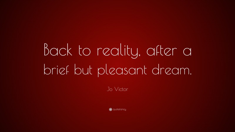Jo Victor Quote: “Back to reality, after a brief but pleasant dream.”