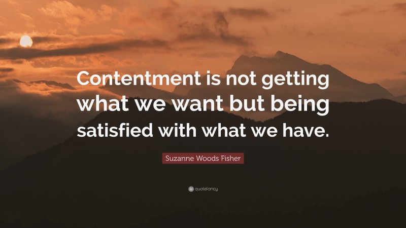 Suzanne Woods Fisher Quote: “Contentment is not getting what we want but being satisfied with what we have.”