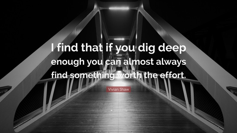 Vivian Shaw Quote: “I find that if you dig deep enough you can almost always find something worth the effort.”