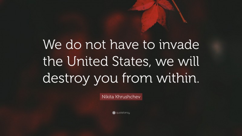 Nikita Khrushchev Quote: “We do not have to invade the United States, we will destroy you from within.”