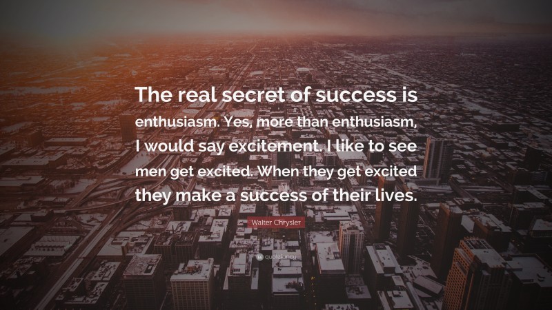 Walter Chrysler Quote: “The real secret of success is enthusiasm. Yes, more than enthusiasm, I would say excitement. I like to see men get excited. When they get excited they make a success of their lives.”