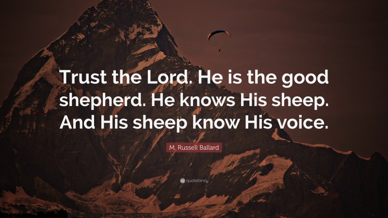 M. Russell Ballard Quote: “Trust the Lord. He is the good shepherd. He knows His sheep. And His sheep know His voice.”