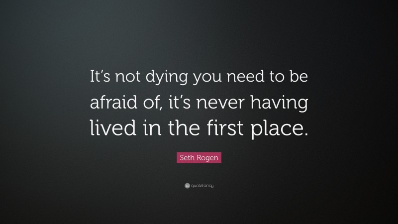 Seth Rogen Quote: “It’s not dying you need to be afraid of, it’s never having lived in the first place.”