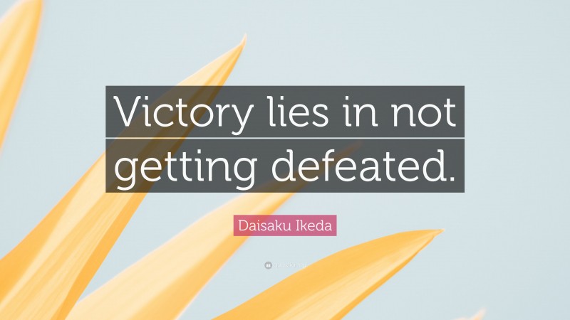 Daisaku Ikeda Quote: “Victory lies in not getting defeated.”
