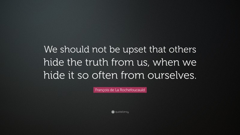 François de La Rochefoucauld Quote: “We should not be upset that others hide the truth from us, when we hide it so often from ourselves.”
