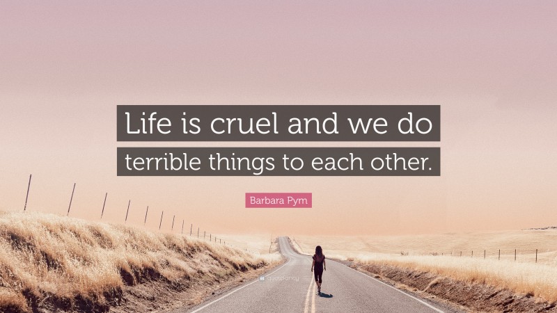 Barbara Pym Quote: “Life is cruel and we do terrible things to each other.”