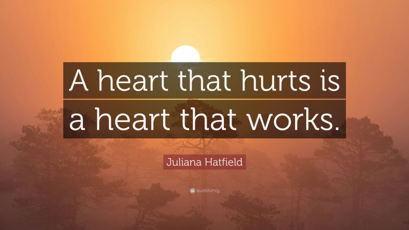 Juliana Hatfield Quote: “A heart that hurts is a heart that works.”