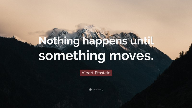 Albert Einstein Quote: “Nothing happens until something moves.”