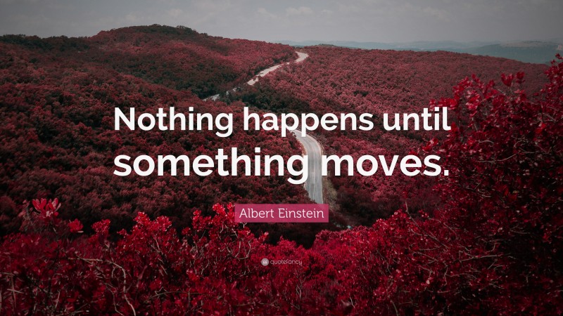Albert Einstein Quote: “Nothing happens until something moves.”