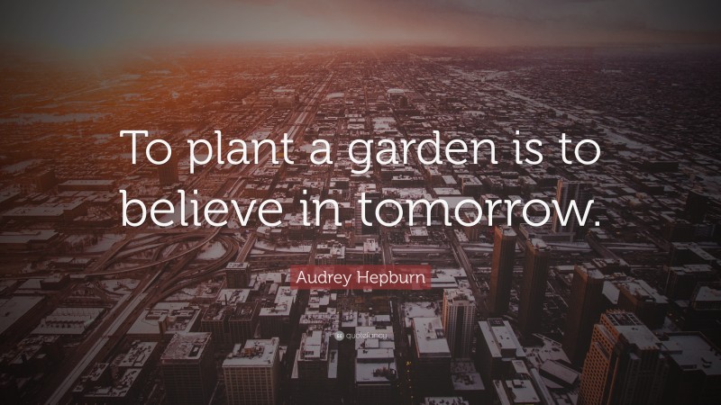Audrey Hepburn Quote: “To plant a garden is to believe in tomorrow.”