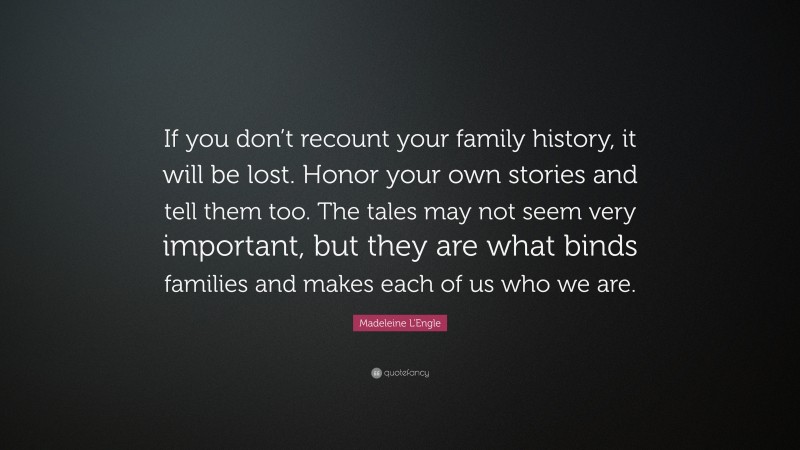 Madeleine L'Engle Quote: “If you don’t recount your family history, it will be lost. Honor your own stories and tell them too. The tales may not seem very important, but they are what binds families and makes each of us who we are.”