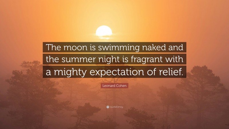 Leonard Cohen Quote: “The moon is swimming naked and the summer night is fragrant with a mighty expectation of relief.”